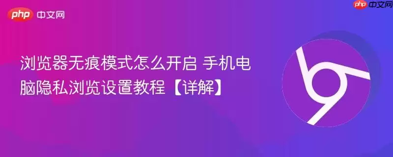 浏览器无痕模式怎么开启 手机电脑隐私浏览设置教程【详解】