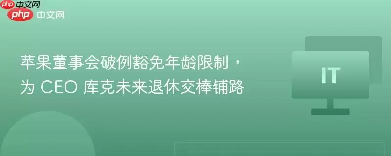 苹果董事会破例豁免年龄限制,为 CEO 库克未来退休交棒铺路
