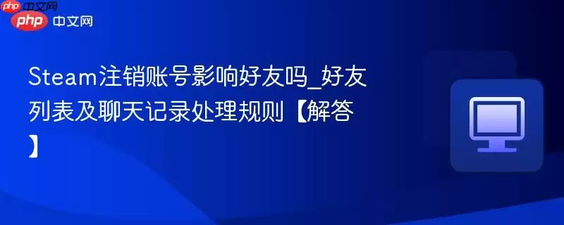 Steam注销账号影响好友吗_好友列表及聊天记录处理规则【解答】