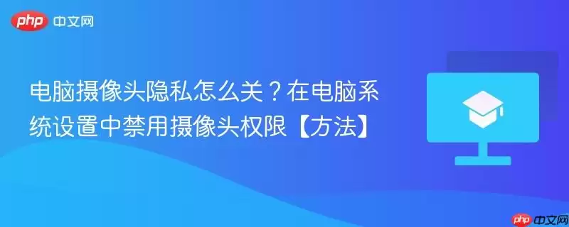 电脑摄像头隐私怎么关？在电脑系统设置中禁用摄像头权限【方法】