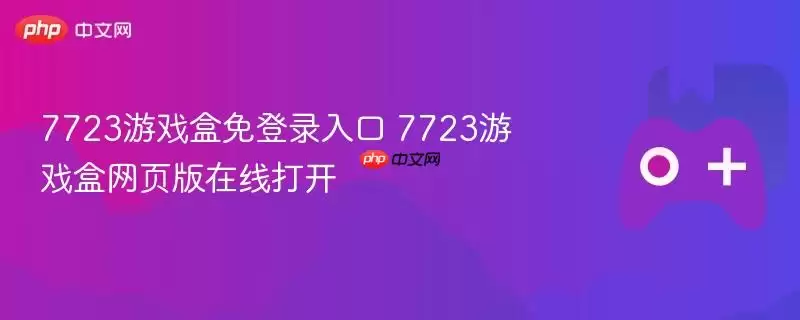 7723游戏盒免登录入口 7723游戏盒网页版在线打开
