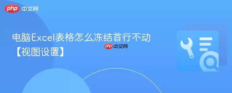 电脑Excel表格怎么冻结首行不动【视图设置】
