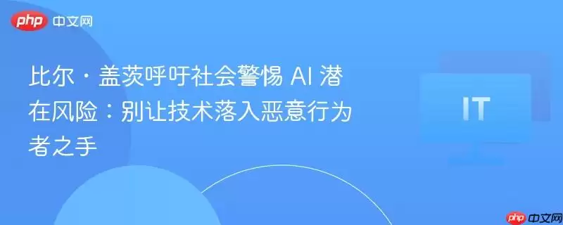 比尔・盖茨呼吁社会警惕 AI 潜在风险：别让技术落入恶意行为者之手