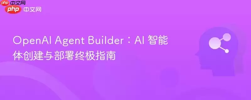 OpenAI Agent Builder：AI 智能体创建与部署终极指南