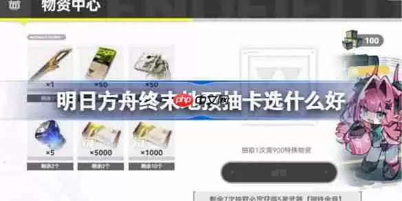 明日方舟终末地预抽卡选什么好-明日方舟终末地预抽卡资源推荐