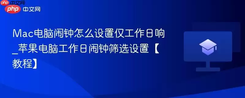 Mac电脑闹钟怎么设置仅工作日响_苹果电脑工作日闹钟筛选设置【教程】