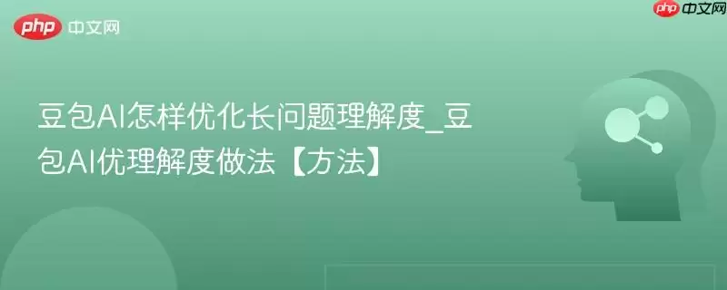 豆包AI怎样优化长问题理解度_豆包AI优化理解度做法【方法】