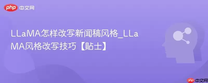 LLaMA怎样改写新闻稿风格_LLaMA风格改写技巧【贴士】