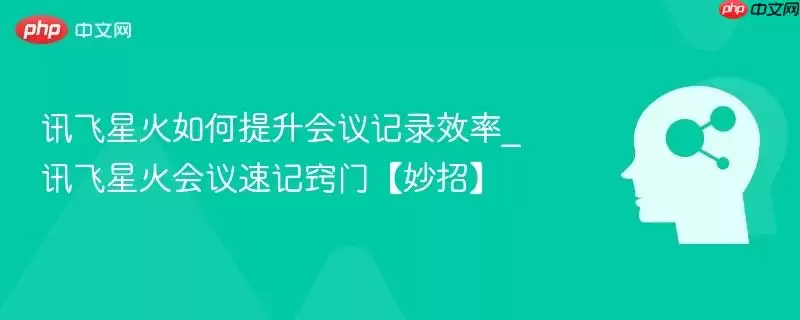 讯飞星火AI提升会议记录效率