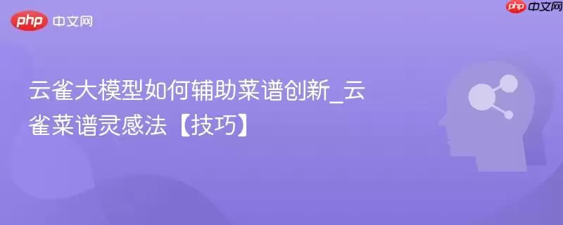 云雀大模型如何辅助菜谱创新_云雀菜谱灵感法【技巧】