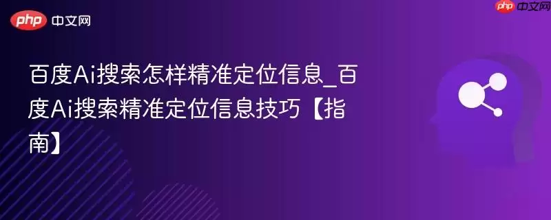 百度Ai搜索怎样精准定位信息_百度Ai搜索精准定位信息技巧【指南】