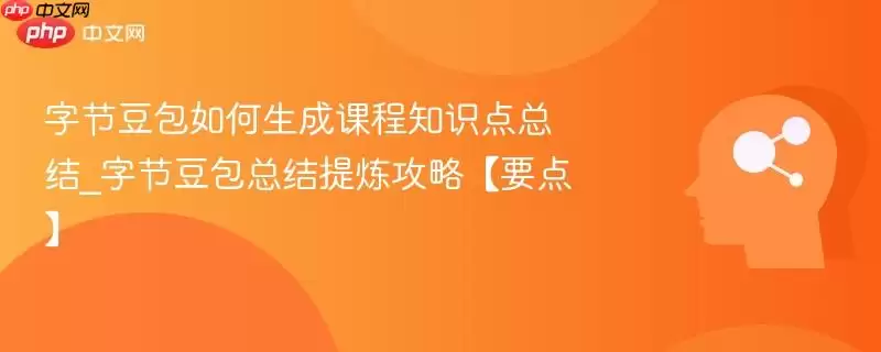 字节豆包如何生成课程知识点总结_字节豆包总结提炼攻略【要点】