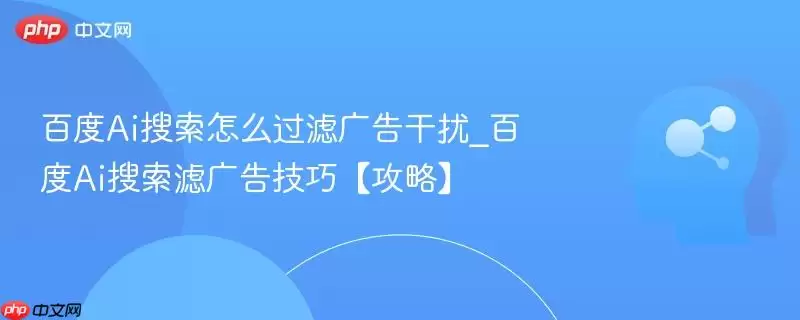 百度Ai搜索怎么过滤广告干扰_百度Ai搜索滤广告技巧【攻略】