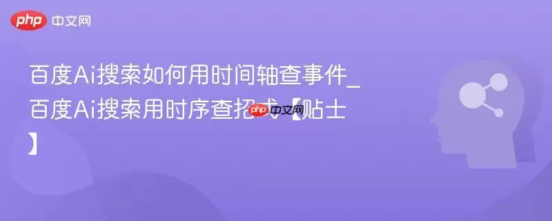 百度Ai搜索如何用时间轴查事件_百度Ai搜索用时序查招式【贴士】