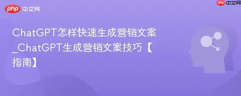 ChatGPT怎样快速生成营销文案_ChatGPT生成营销文案技巧【指南】