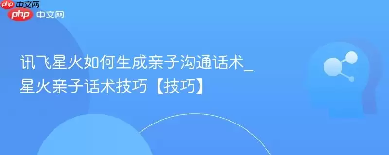 讯飞星火如何生成亲子沟通话术_星火亲子话术技巧【技巧】