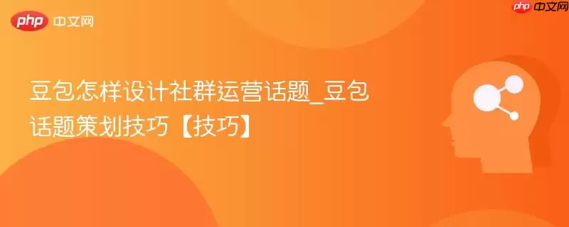 豆包怎样设计社群运营话题_豆包话题策划技巧【技巧】