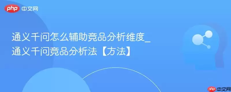 通义千问怎么辅助竞品分析维度_通义千问竞品分析法【方法】