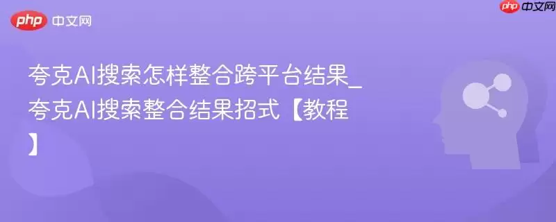 夸克AI搜索怎样整合跨平台结果_夸克AI搜索整合结果招式【教程】