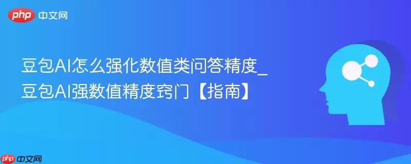 豆包AI怎么强化数值类问答精度_豆包AI强数值精度窍门【指南】