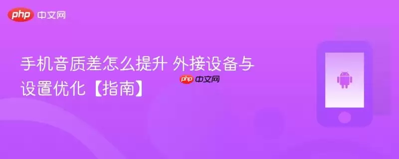 手机音质差怎么提升 外接设备与设置优化【指南】