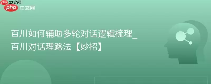 百川如何辅助多轮对话逻辑梳理_百川对话理路法【妙招】