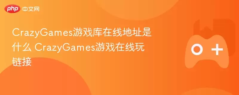 CrazyGames游戏库在线入口是什么 CrazyGames在线游戏链接 - 游乐网