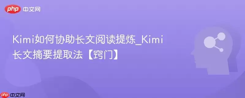 Kimi如何协助长文阅读提炼_Kimi长文摘要提取法【窍门】
