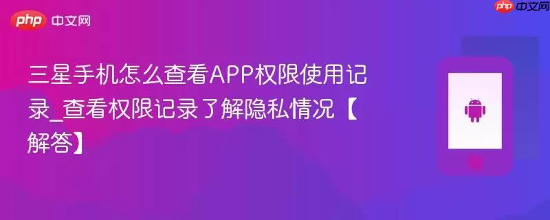 三星手机怎么查看APP权限使用记录_查看权限记录了解隐私情况【解答】