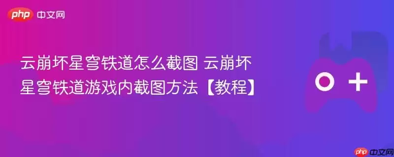 云崩坏星穹铁道怎么截图 云崩坏星穹铁道游戏内截图方法【教程】
