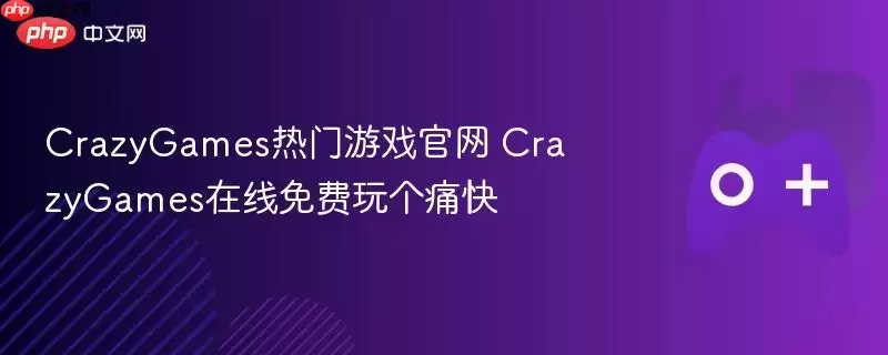 CrazyGames热门游戏正式 CrazyGames在线免费玩个痛快