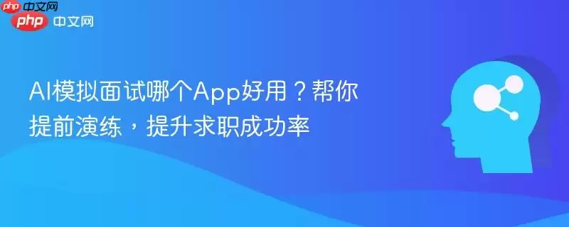 AI模拟面试哪个App好用?帮你提前演练,提升求职成功率