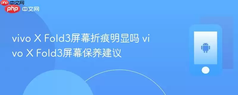 vivo+X+Fold3%E5%B1%8F%E5%B9%95%E6%8A%98%E7%97%95%E6%98%8E%E6%98%BE%E5%90%97+vivo+X+Fold3%E5%B1%8F%E5%B9%95%E4%BF%9D%E5%85%BB%E5%BB%BA%E8%AE%AE