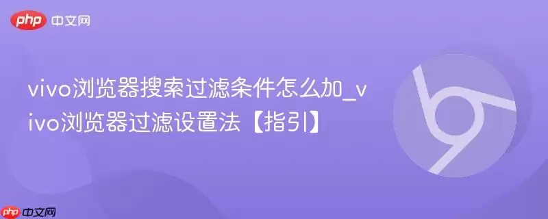 vivo浏览器搜索过滤条件怎么加_vivo浏览器过滤设置法【指引】