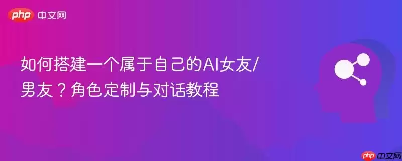 如何搭建一个属于自己的AI女友/男友?角色定制与对话教程