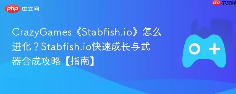 CrazyGames《Stabfish.io》怎么进化?Stabfish.io快速成长与武器合成攻略【指南】
