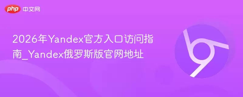 2026年Yandex最新入口访问指南_Yandex俄罗斯版正式地址 - 游乐网