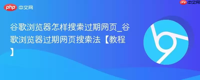 谷歌浏览器怎样搜索过期网页_谷歌浏览器过期网页搜索法【教程】