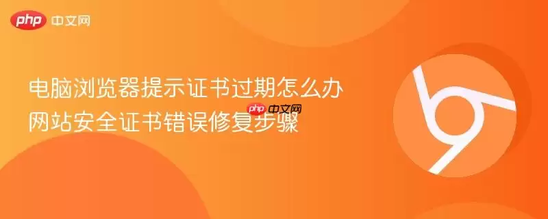 电脑浏览器提示证书过期怎么办 安全证书错误修复步骤