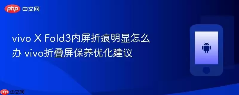 vivo X Fold3内屏折痕明显怎么办 vivo折叠屏保养优化建议
