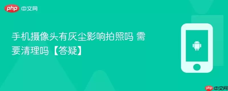 手机摄像头有灰尘影响拍照吗 需要清理吗【答疑】