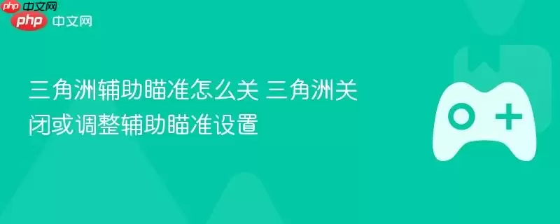 三角洲行动辅助瞄准怎么关+三角洲行动关闭或调整辅助瞄准设置