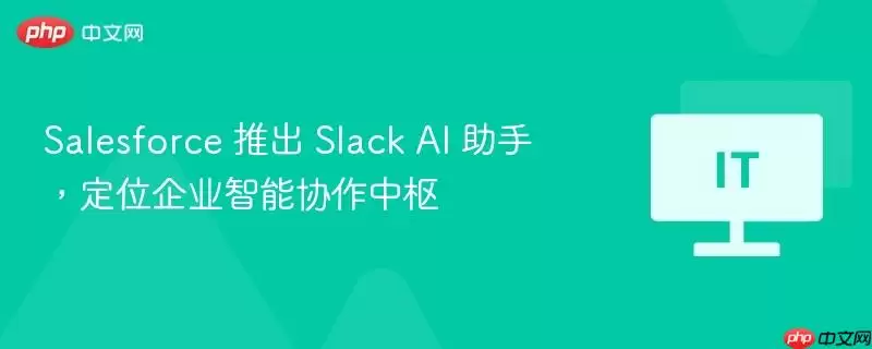 Salesforce 推出 Slack AI 助手，定位企业智能协作中枢