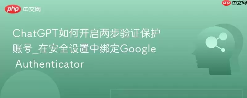 ChatGPT如何开启两步验证保护账号_在安全设置中绑定Google Authenticator
