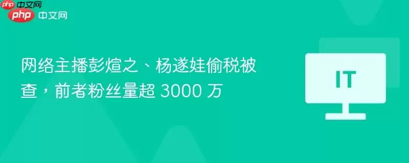 网络主播彭熺之、杨遂娃偷税被查,前者粉丝量超 3000 万