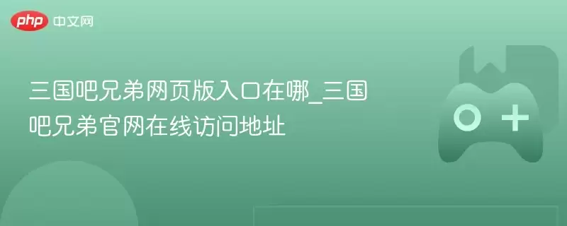 三国吧兄弟网页版入口在哪_三国吧兄弟正式在线访问地址 - 游乐网