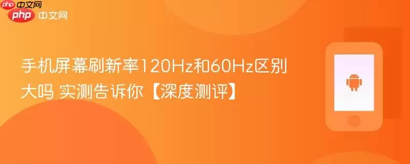 手机屏幕刷新率120Hz和60Hz区别大吗 实测告诉你【深度测评】