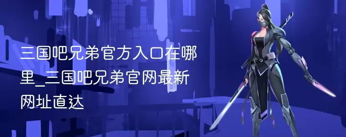 三国吧兄弟最新入口在哪里_三国吧兄弟官网网址直达 - 游乐网