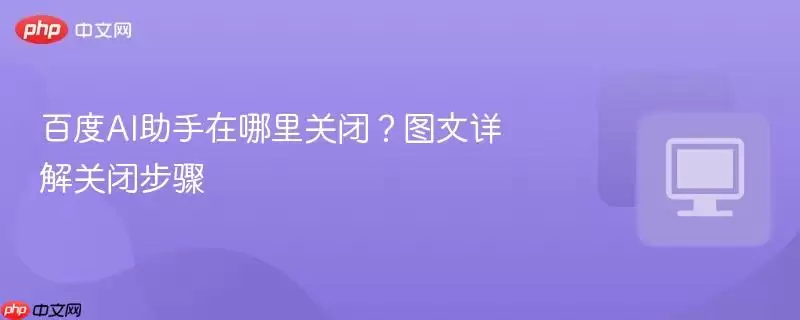 百度AI助手在哪里关闭？图文详解关闭步骤
