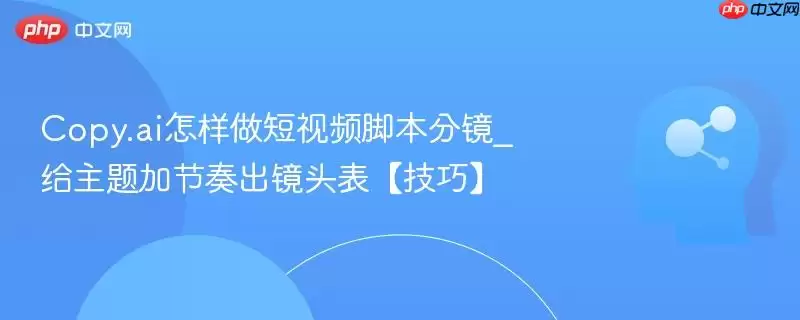 Copy.ai怎样做短视频脚本分镜_给主题加节奏出镜头表【技巧】